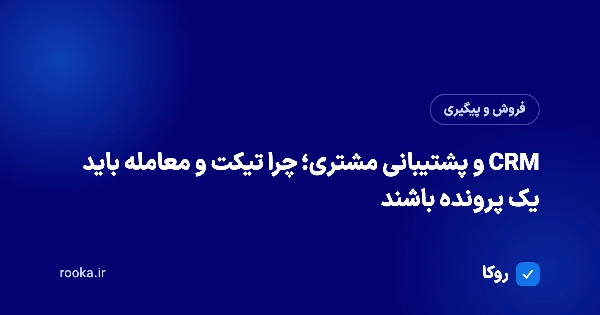 CRM و پشتیبانی مشتری؛ چرا تیکت و معامله باید یک پرونده باشند